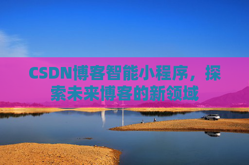 CSDN博客智能小程序,探索未来博客的新领域