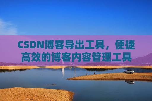 CSDN博客导出工具，便捷高效的博客内容管理工具