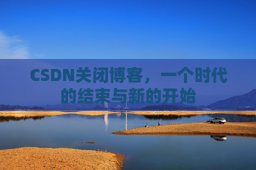 CSDN关闭博客，一个时代的结束与新的开始